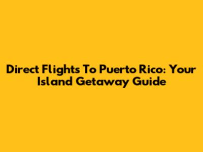 Direct Flights To Puerto Rico: Your Island Getaway Guide