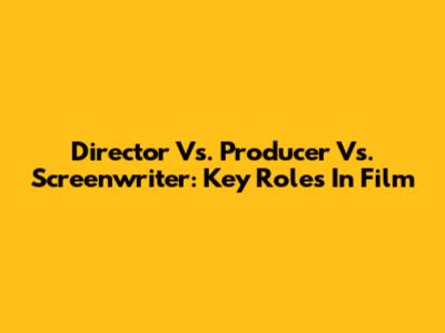 Director Vs. Producer Vs. Screenwriter: Key Roles In Film