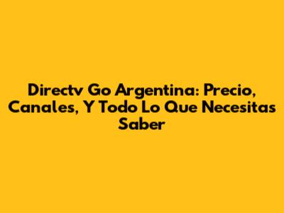 Directv Go Argentina: Precio, Canales, Y Todo Lo Que Necesitas Saber