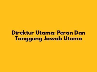 Direktur Utama: Peran Dan Tanggung Jawab Utama