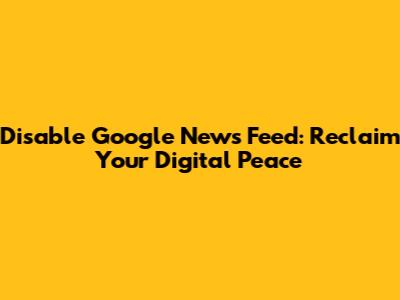 Disable Google News Feed: Reclaim Your Digital Peace