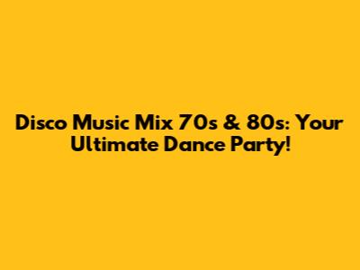 Disco Music Mix 70s & 80s: Your Ultimate Dance Party!