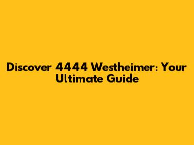 Discover 4444 Westheimer: Your Ultimate Guide