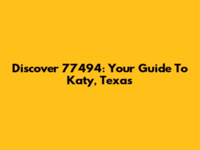 Discover 77494: Your Guide To Katy, Texas
