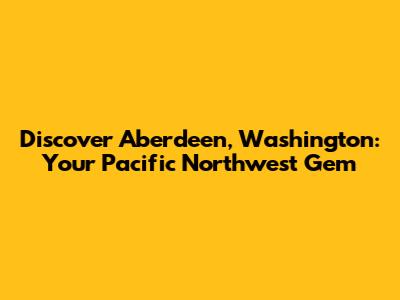 Discover Aberdeen, Washington: Your Pacific Northwest Gem