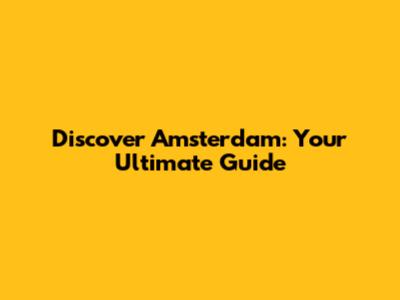 Discover Amsterdam: Your Ultimate Guide