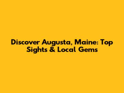 Discover Augusta, Maine: Top Sights & Local Gems