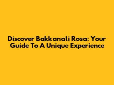 Discover Bakkanali Rosa: Your Guide To A Unique Experience