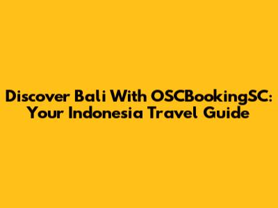 Discover Bali With OSCBookingSC: Your Indonesia Travel Guide