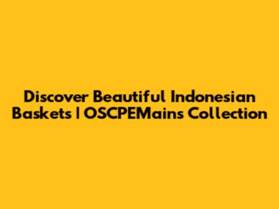 Discover Beautiful Indonesian Baskets | OSCPEMains Collection