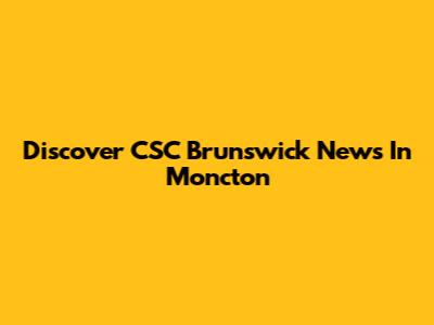 Discover CSC Brunswick News In Moncton