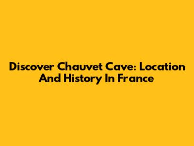 Discover Chauvet Cave: Location And History In France