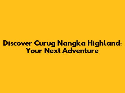 Discover Curug Nangka Highland: Your Next Adventure