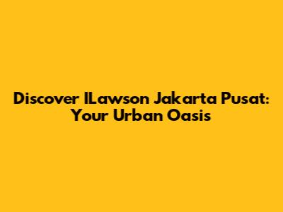 Discover ILawson Jakarta Pusat: Your Urban Oasis