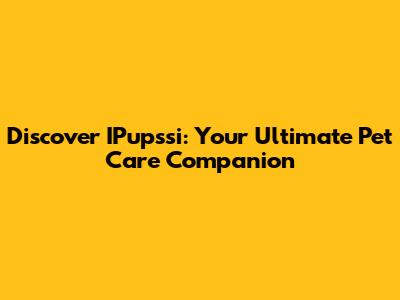 Discover IPupssi: Your Ultimate Pet Care Companion