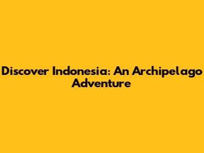 Discover Indonesia: An Archipelago Adventure