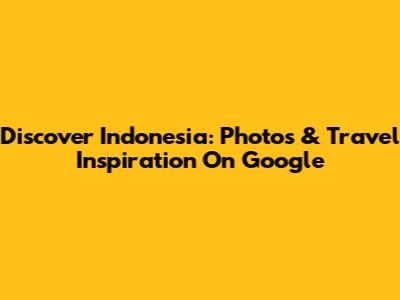 Discover Indonesia: Photos & Travel Inspiration On Google