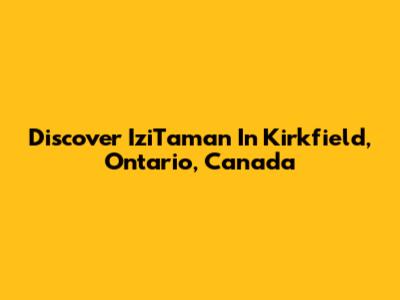 Discover IziTaman In Kirkfield, Ontario, Canada