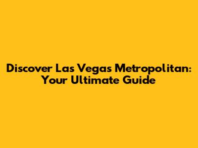 Discover Las Vegas Metropolitan: Your Ultimate Guide