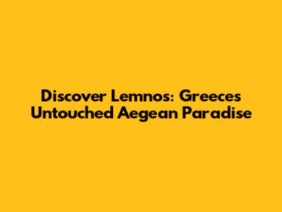 Discover Lemnos: Greece's Untouched Aegean Paradise