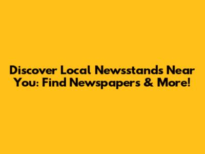 Discover Local Newsstands Near You: Find Newspapers & More!
