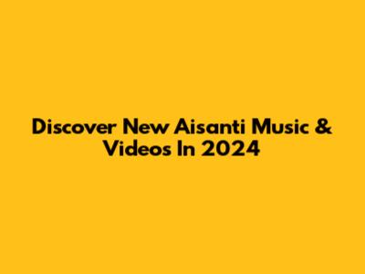 Discover New Aisanti Music & Videos In 2024