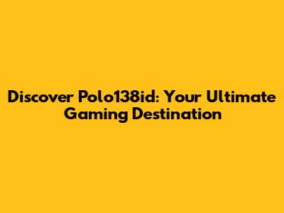 Discover Polo138id: Your Ultimate Gaming Destination