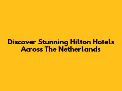 Discover Stunning Hilton Hotels Across The Netherlands
