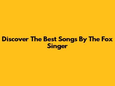 Discover The Best Songs By The Fox Singer