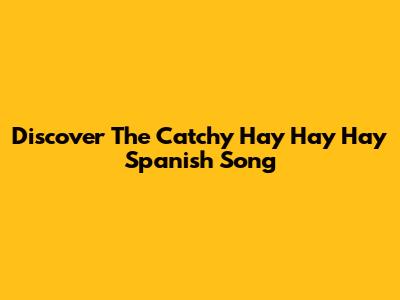 Discover The Catchy "Hay Hay Hay" Spanish Song