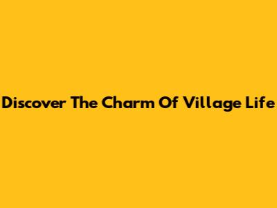 Discover The Charm Of Village Life