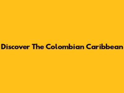 Discover The Colombian Caribbean