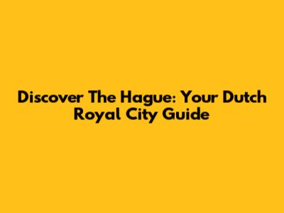 Discover The Hague: Your Dutch Royal City Guide