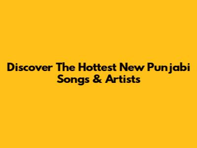 Discover The Hottest New Punjabi Songs & Artists