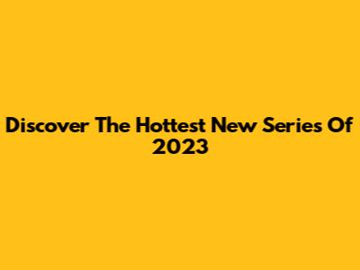 Discover The Hottest New Series Of 2023