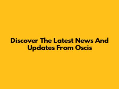Discover The Latest News And Updates From Oscis