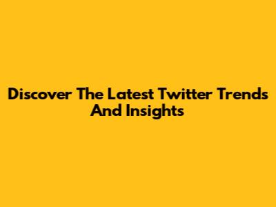 Discover The Latest Twitter Trends And Insights