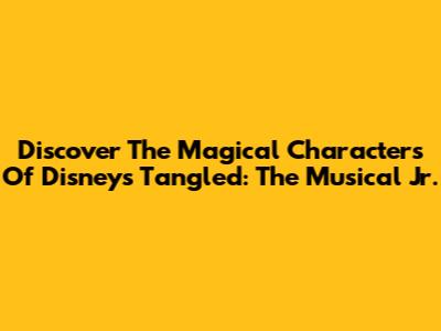 Discover The Magical Characters Of Disney's Tangled: The Musical Jr.