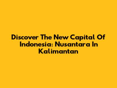 Discover The New Capital Of Indonesia: Nusantara In Kalimantan