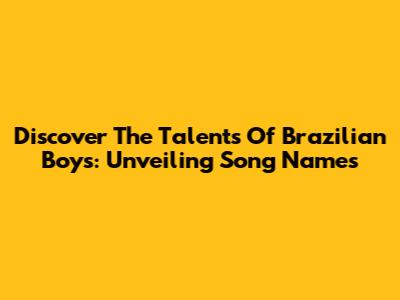 Discover The Talents Of Brazilian Boys: Unveiling Song Names