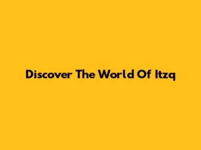 Discover The World Of Itzq