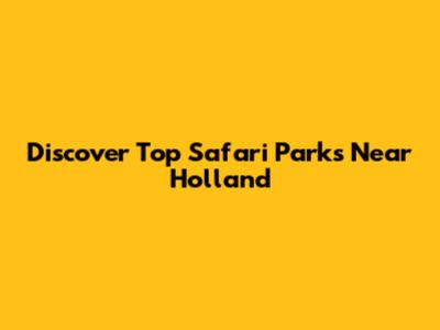 Discover Top Safari Parks Near Holland