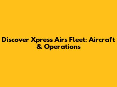 Discover Xpress Air's Fleet: Aircraft & Operations