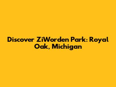 Discover ZiWorden Park: Royal Oak, Michigan