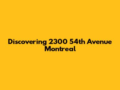 Discovering 2300 54th Avenue Montreal