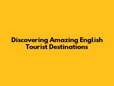 Discovering Amazing English Tourist Destinations