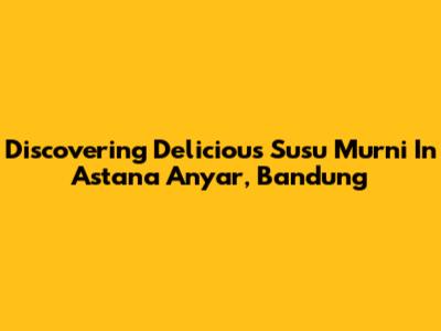 Discovering Delicious Susu Murni In Astana Anyar, Bandung