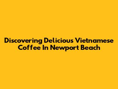 Discovering Delicious Vietnamese Coffee In Newport Beach