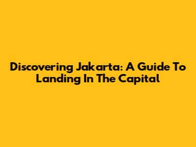 Discovering Jakarta: A Guide To Landing In The Capital