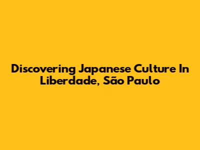 Discovering Japanese Culture In Liberdade, São Paulo